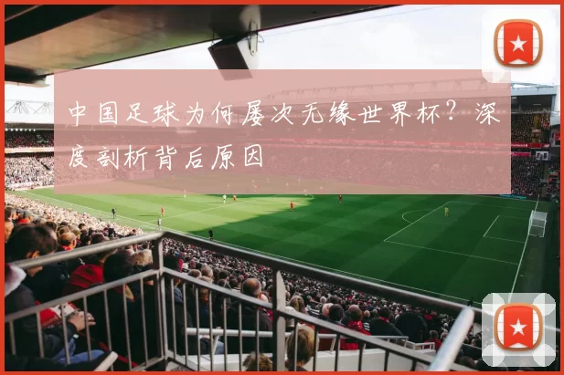 中国足球为何屡次无缘世界杯?深度剖析背后原因
