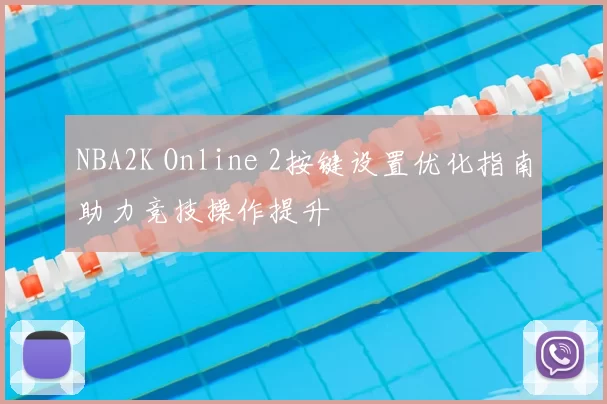 NBA2K Online 2按键设置优化指南助力竞技操作提升