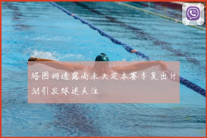 塔图姆透露尚未决定本赛季复出计划引发球迷关注