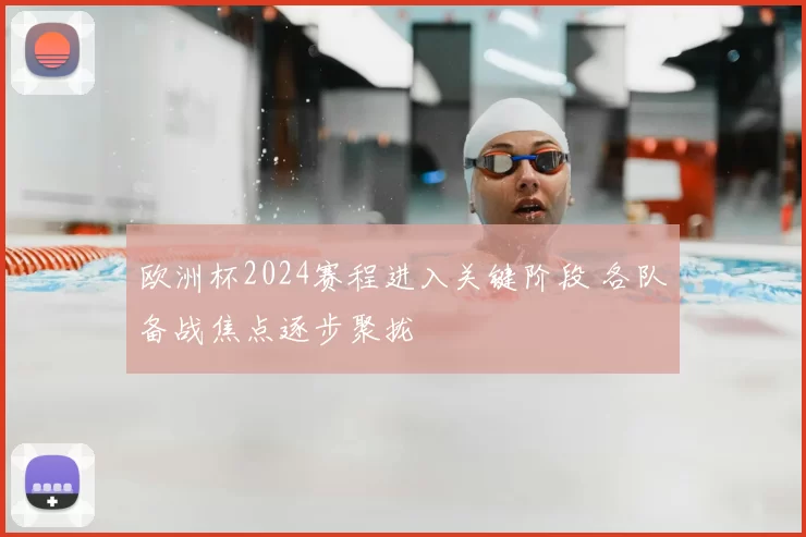 欧洲杯2024赛程进入关键阶段 各队备战焦点逐步聚拢