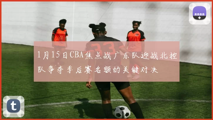 1月15日CBA焦点战广东队迎战北控队争夺季后赛名额的关键对决
