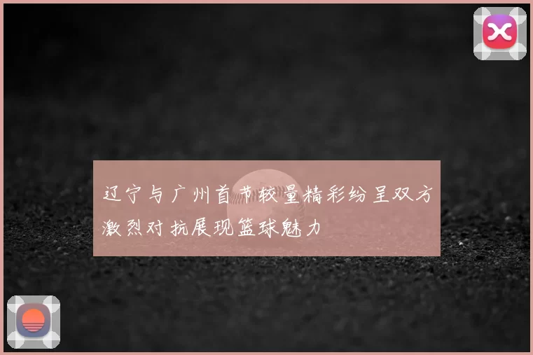 辽宁与广州首节较量精彩纷呈双方激烈对抗展现篮球魅力