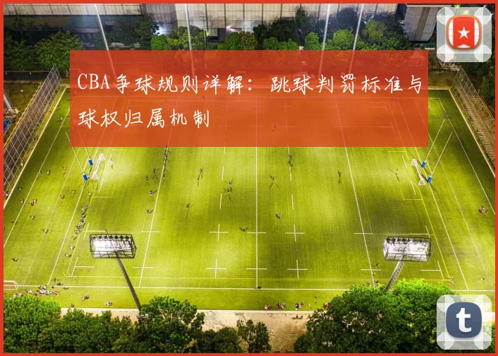 CBA争球规则详解：跳球判罚标准与球权归属机制