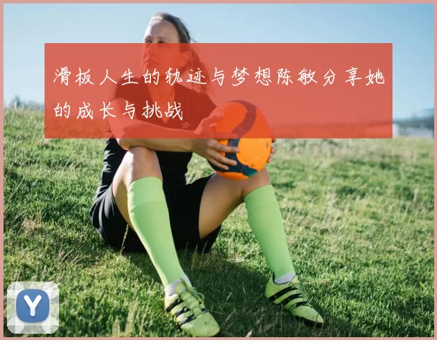 滑板人生的轨迹与梦想陈敏分享她的成长与挑战