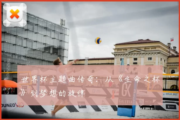 世界杯主题曲传奇:从《生命之杯》到梦想的旋律