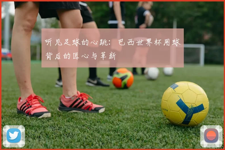 听见足球的心跳：巴西世界杯用球背后的匠心与革新