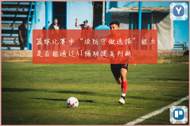 篮球比赛中“读防守做选择”能力是否能通过AI辅助提高判断