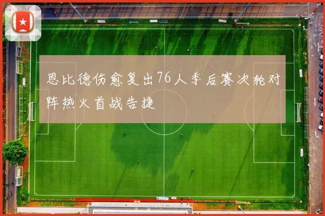 恩比德伤愈复出76人季后赛次轮对阵热火首战告捷