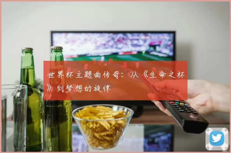 世界杯主题曲传奇:从《生命之杯》到梦想的旋律