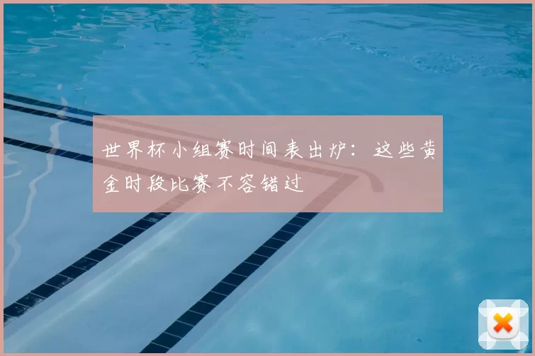 世界杯小组赛时间表出炉:这些黄金时段比赛不容错过