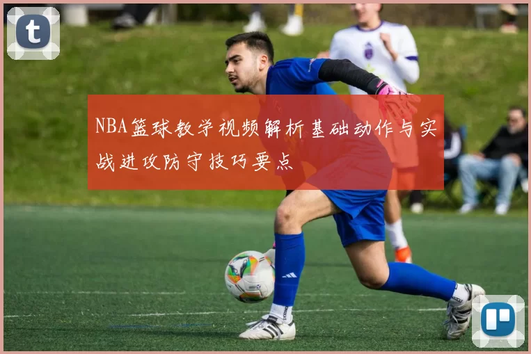 NBA篮球教学视频解析基础动作与实战进攻防守技巧要点
