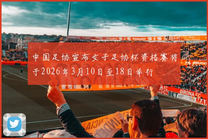 中国足协宣布女子足协杯资格赛将于2026年3月10日至18日举行