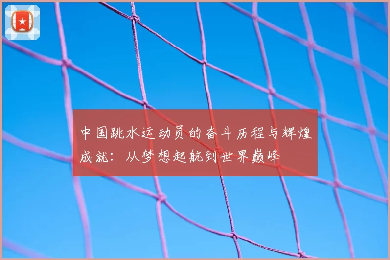 中国跳水运动员的奋斗历程与辉煌成就：从梦想起航到世界巅峰