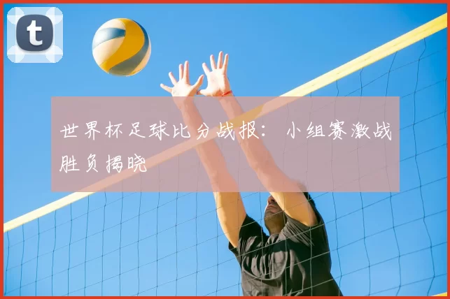 世界杯足球比分战报：小组赛激战胜负揭晓