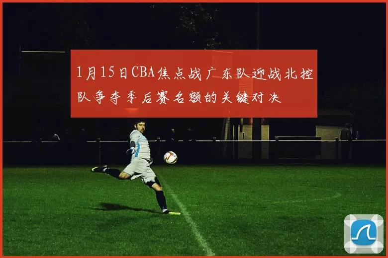 1月15日CBA焦点战广东队迎战北控队争夺季后赛名额的关键对决