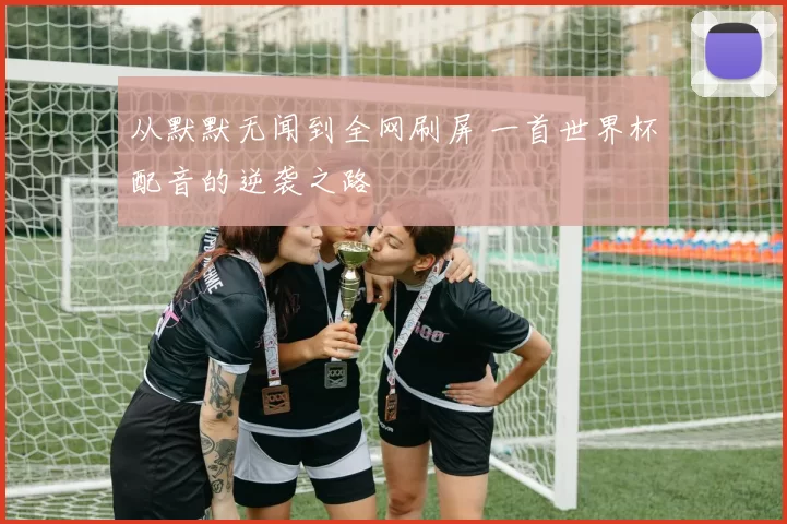 从默默无闻到全网刷屏 一首世界杯配音的逆袭之路
