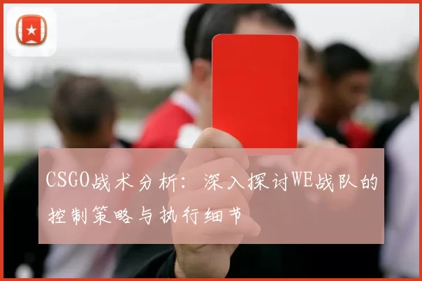 CSGO战术分析：深入探讨WE战队的控制策略与执行细节