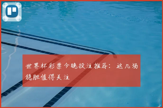 世界杯彩票今晚投注推荐：这几场稳胆值得关注