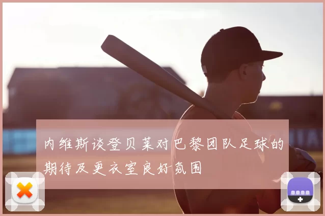 内维斯谈登贝莱对巴黎团队足球的期待及更衣室良好氛围
