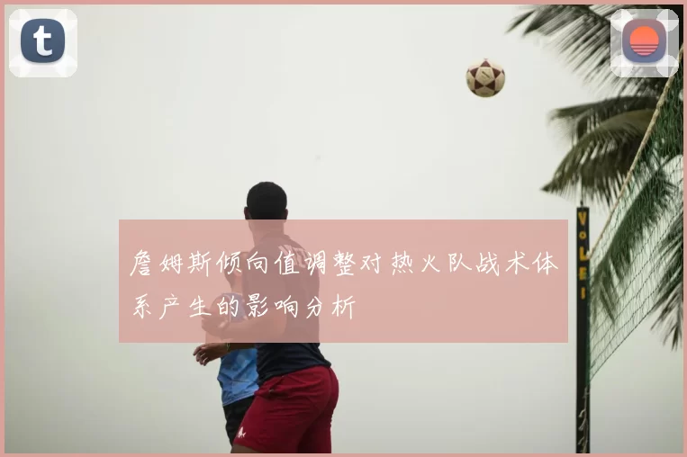 詹姆斯倾向值调整对热火队战术体系产生的影响分析