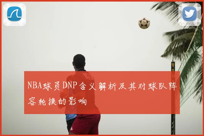 NBA球员DNP含义解析及其对球队阵容轮换的影响
