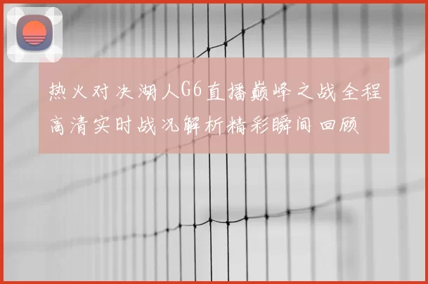 热火对决湖人G6直播巅峰之战全程高清实时战况解析精彩瞬间回顾