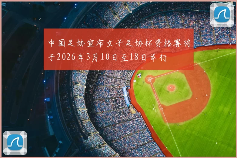 中国足协宣布女子足协杯资格赛将于2026年3月10日至18日举行