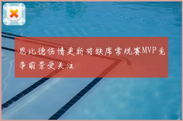 恩比德伤情更新将缺席常规赛MVP竞争前景受关注