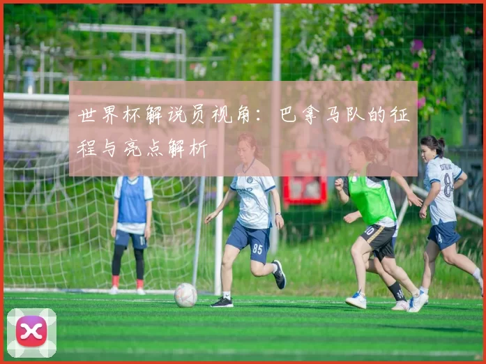 世界杯解说员视角:巴拿马队的征程与亮点解析