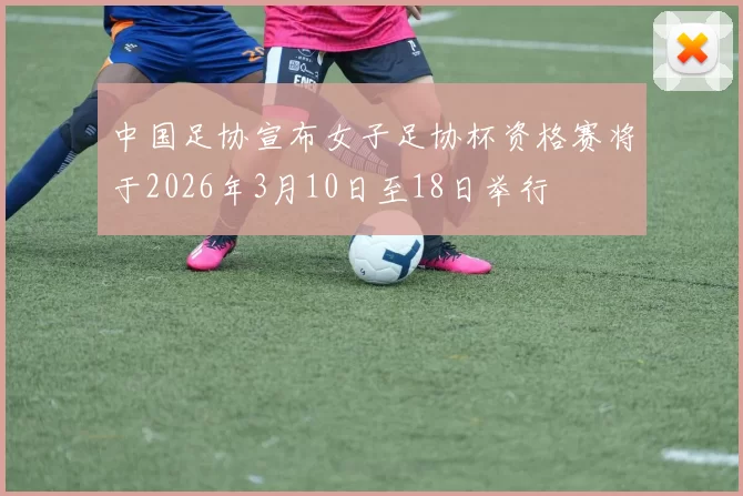 中国足协宣布女子足协杯资格赛将于2026年3月10日至18日举行