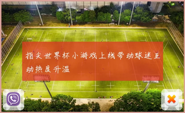 指尖世界杯小游戏上线带动球迷互动热度升温