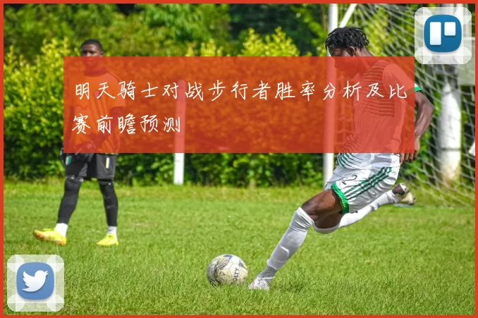 明天骑士对战步行者胜率分析及比赛前瞻预测