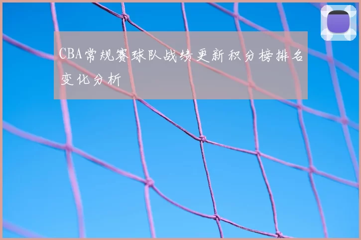 CBA常规赛球队战绩更新积分榜排名变化分析