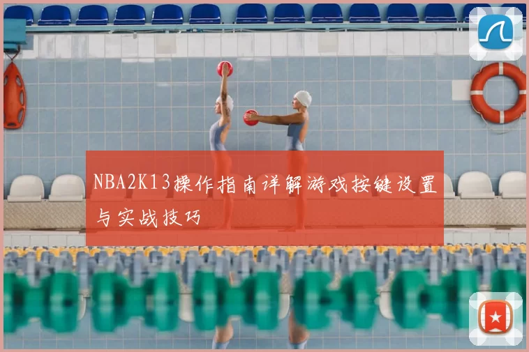 NBA2K13操作指南详解游戏按键设置与实战技巧