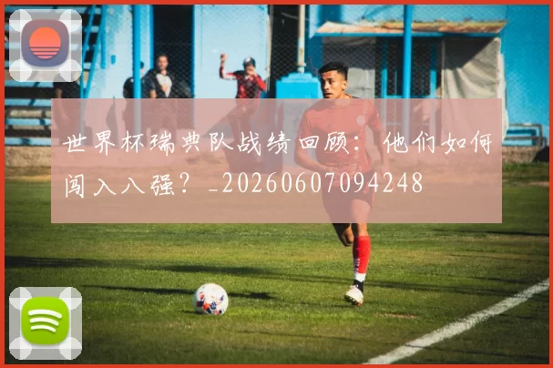 世界杯瑞典队战绩回顾：他们如何闯入八强？_20260607094248