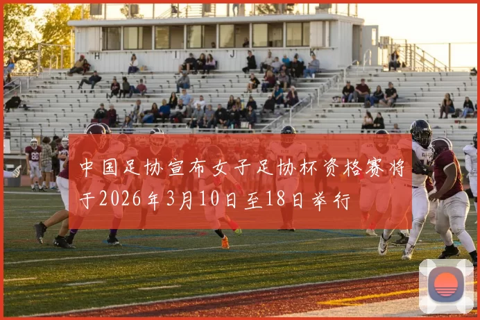 中国足协宣布女子足协杯资格赛将于2026年3月10日至18日举行