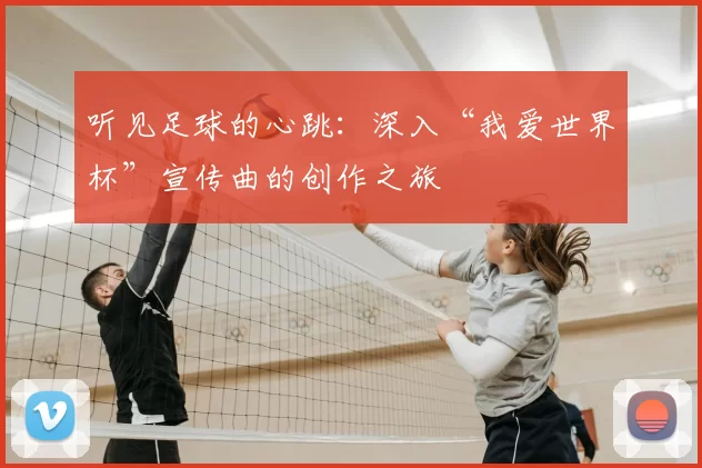 听见足球的心跳：深入“我爱世界杯”宣传曲的创作之旅
