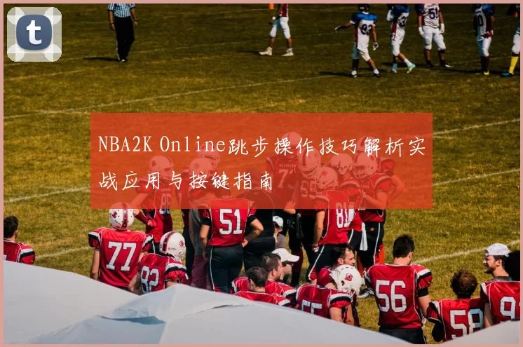 NBA2K Online跳步操作技巧解析实战应用与按键指南