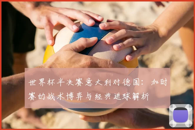 世界杯半决赛意大利对德国:加时赛的战术博弈与经典进球解析