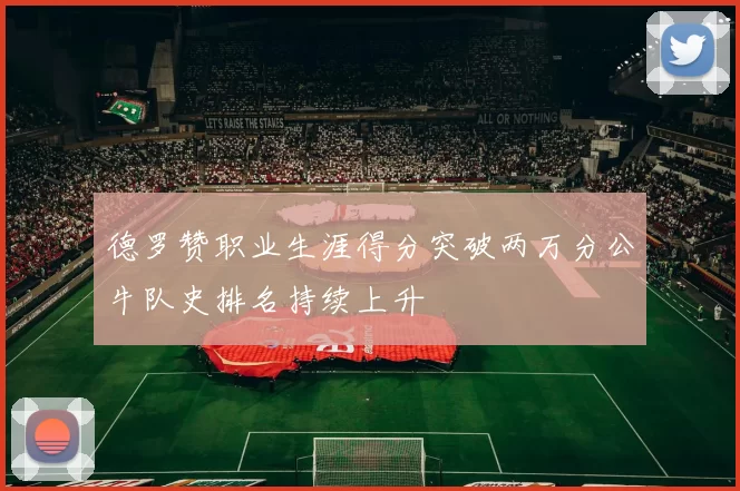 德罗赞职业生涯得分突破两万分公牛队史排名持续上升