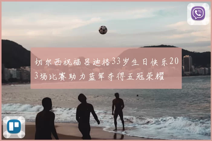 切尔西祝福吕迪格33岁生日快乐203场比赛助力蓝军夺得五冠荣耀