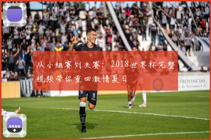 从小组赛到决赛：2018世界杯完整视频带你重回激情夏日