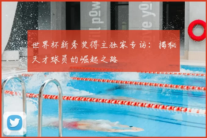 世界杯新秀奖得主独家专访：揭秘天才球员的崛起之路
