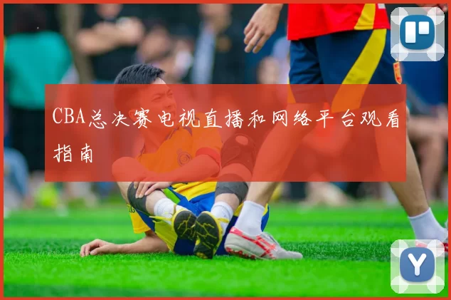 CBA总决赛电视直播和网络平台观看指南
