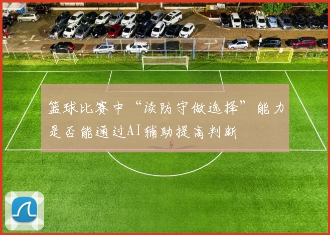 篮球比赛中“读防守做选择”能力是否能通过AI辅助提高判断