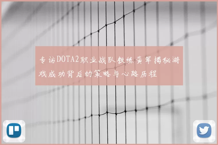 专访DOTA2职业战队教练黄军揭秘游戏成功背后的策略与心路历程