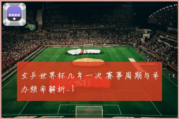 女乒世界杯几年一次 赛事周期与举办频率解析_1