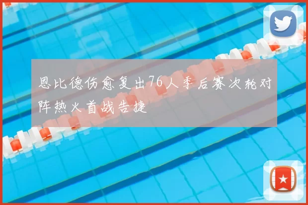 恩比德伤愈复出76人季后赛次轮对阵热火首战告捷