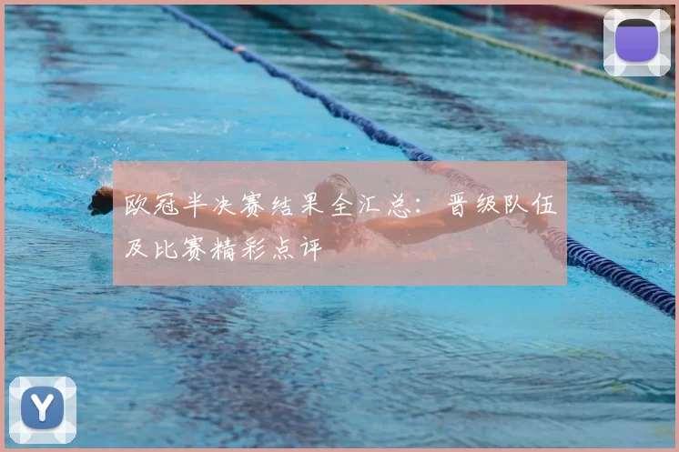 欧冠半决赛结果全汇总：晋级队伍及比赛精彩点评