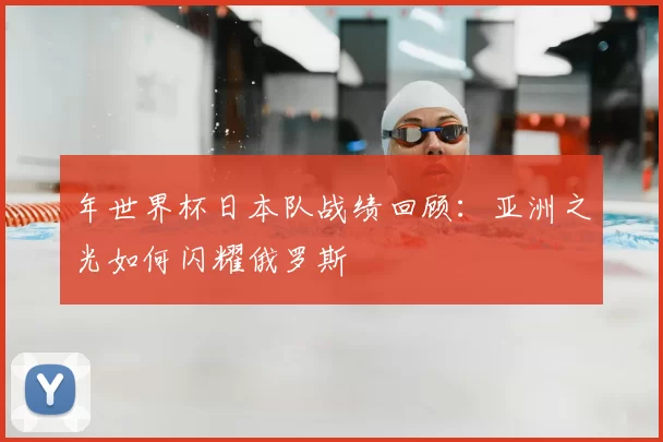 年世界杯日本队战绩回顾：亚洲之光如何闪耀俄罗斯